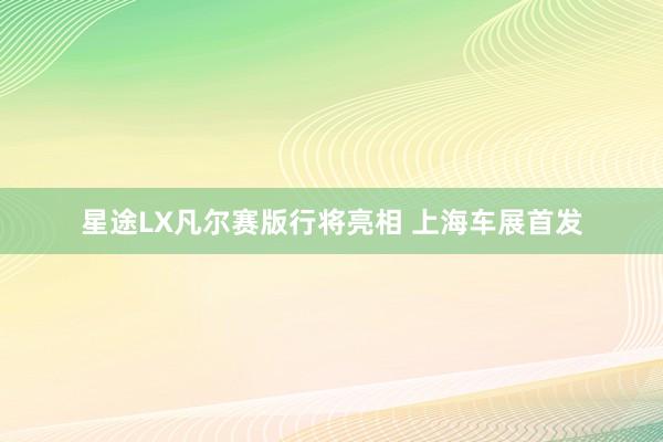 星途LX凡尔赛版行将亮相 上海车展首发