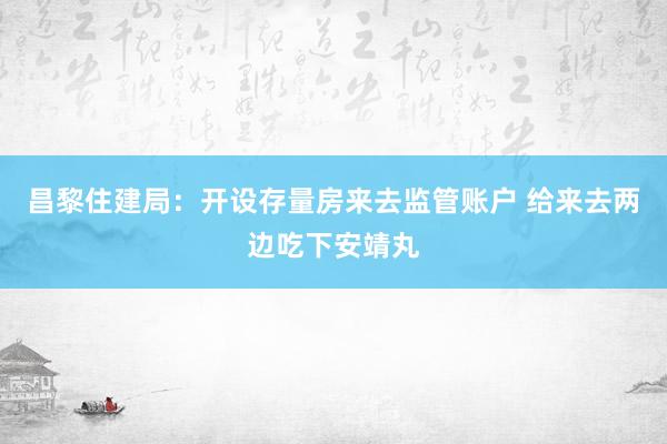 昌黎住建局：开设存量房来去监管账户 给来去两边吃下安靖丸