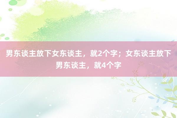 男东谈主放下女东谈主，就2个字；女东谈主放下男东谈主，就4个字