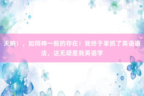 天呐！，如同神一般的存在！我终于掌抓了英语语法，这无疑是我英语学