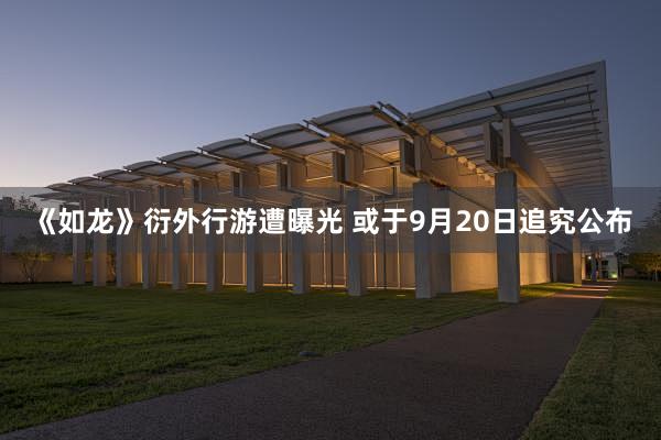 《如龙》衍外行游遭曝光 或于9月20日追究公布