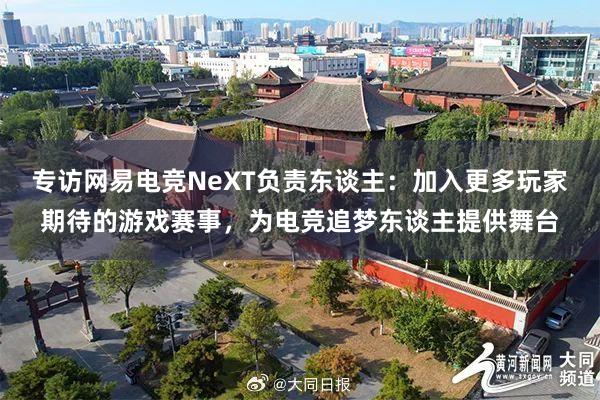 专访网易电竞NeXT负责东谈主：加入更多玩家期待的游戏赛事，为电竞追梦东谈主提供舞台