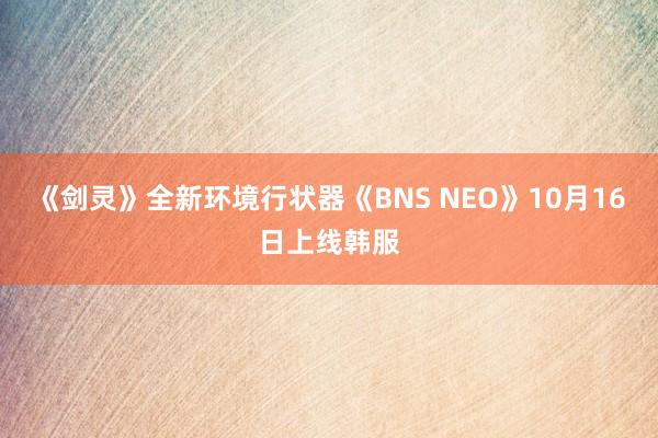 《剑灵》全新环境行状器《BNS NEO》10月16日上线韩服