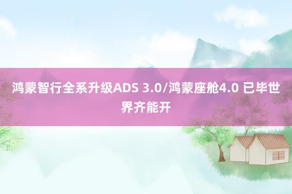 鸿蒙智行全系升级ADS 3.0/鸿蒙座舱4.0 已毕世界齐能开