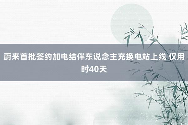 蔚来首批签约加电结伴东说念主充换电站上线 仅用时40天