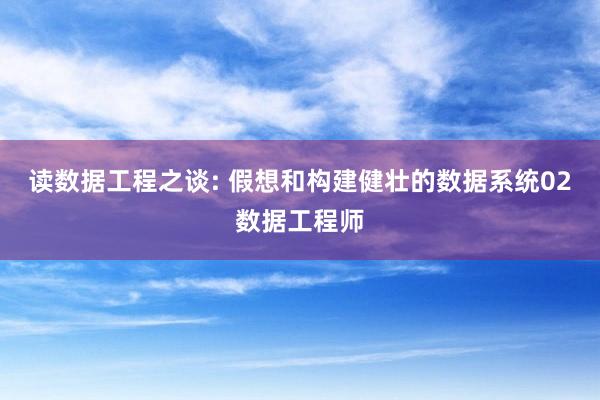 读数据工程之谈: 假想和构建健壮的数据系统02数据工程师