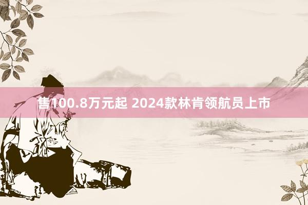 售100.8万元起 2024款林肯领航员上市