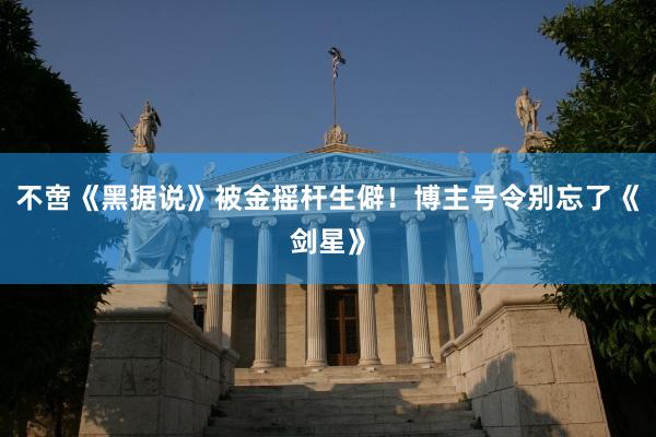 不啻《黑据说》被金摇杆生僻！博主号令别忘了《剑星》