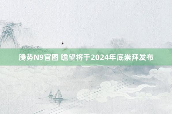 腾势N9官图 瞻望将于2024年底崇拜发布