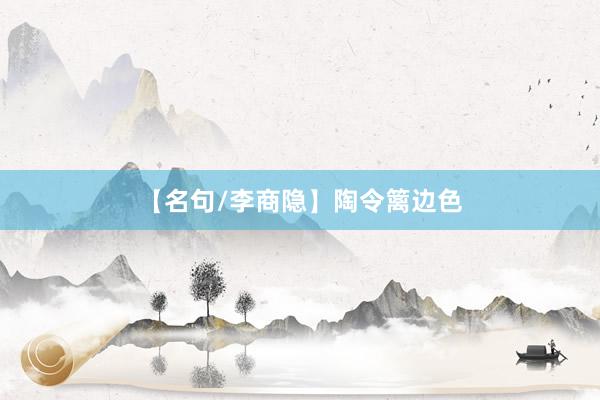 【名句/李商隐】陶令篱边色