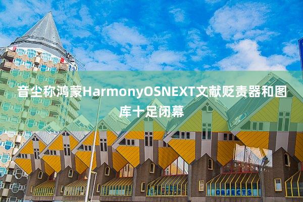 音尘称鸿蒙HarmonyOSNEXT文献贬责器和图库十足闭幕