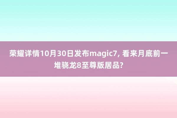 荣耀详情10月30日发布magic7, 看来月底前一堆骁龙8至尊版居品?