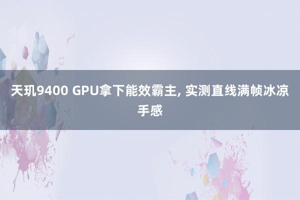 天玑9400 GPU拿下能效霸主, 实测直线满帧冰凉手感