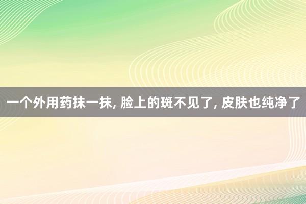 一个外用药抹一抹, 脸上的斑不见了, 皮肤也纯净了