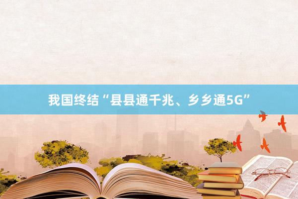 我国终结“县县通千兆、乡乡通5G”