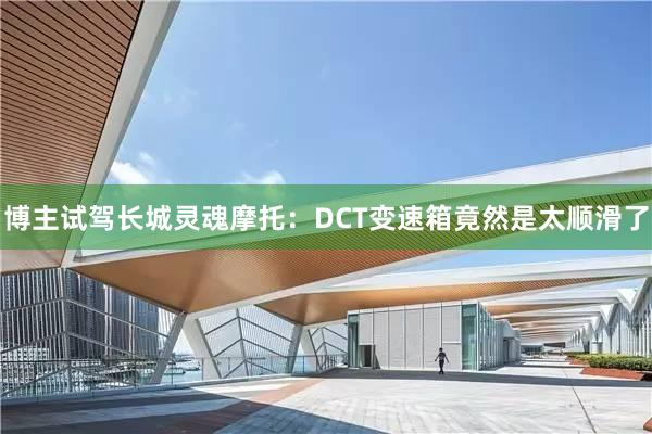 博主试驾长城灵魂摩托：DCT变速箱竟然是太顺滑了