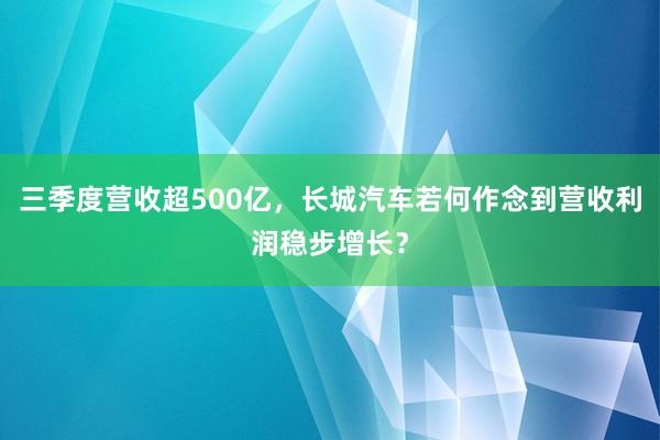 三季度营收超500亿，长城汽车若何作念到营收利润稳步增长？