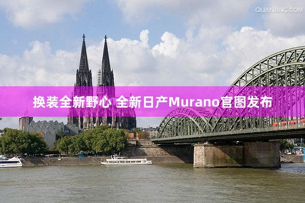 换装全新野心 全新日产Murano官图发布