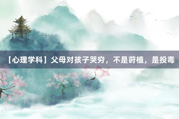 【心理学科】父母对孩子哭穷，不是莳植，是投毒