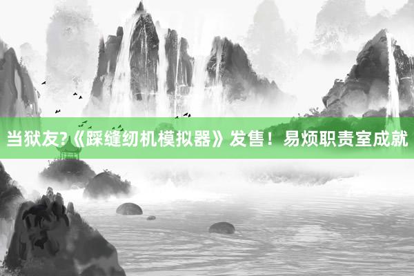 当狱友?《踩缝纫机模拟器》发售！易烦职责室成就