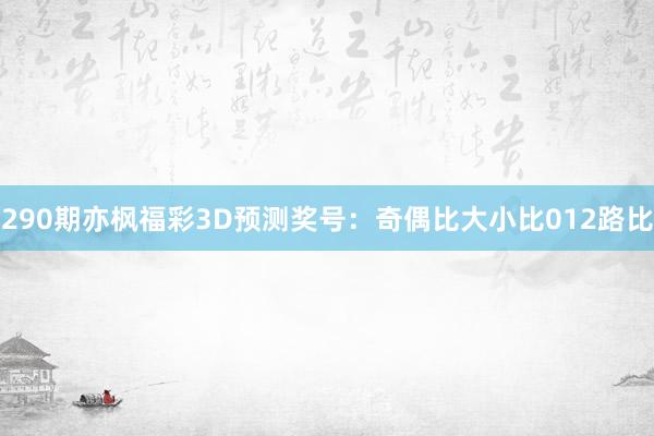 290期亦枫福彩3D预测奖号：奇偶比大小比012路比