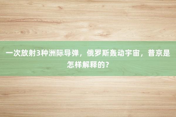 一次放射3种洲际导弹，俄罗斯轰动宇宙，普京是怎样解释的？