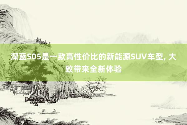 深蓝S05是一款高性价比的新能源SUV车型, 大致带来全新体验