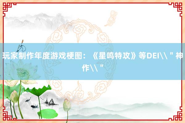 玩家制作年度游戏梗图：《星鸣特攻》等DEI\＂神作\＂