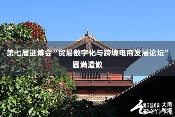 第七届进博会“贸易数字化与跨境电商发展论坛”圆满遣散