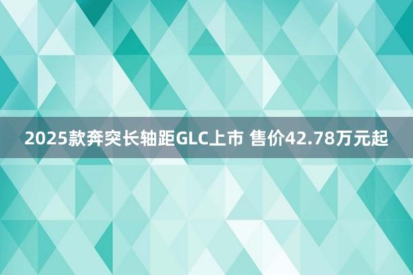 2025款奔突长轴距GLC上市 售价42.78万元起