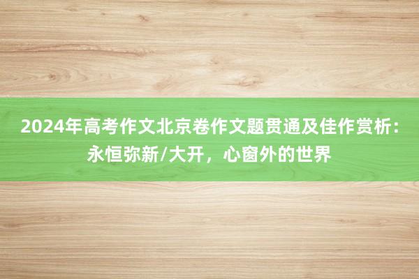 2024年高考作文北京卷作文题贯通及佳作赏析：永恒弥新/大开，心窗外的世界