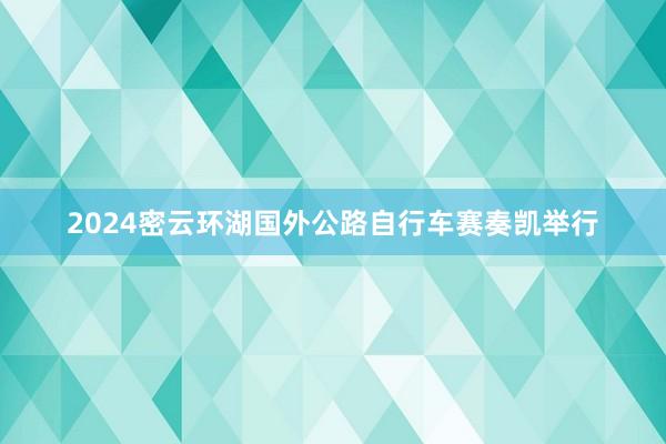 2024密云环湖国外公路自行车赛奏凯举行