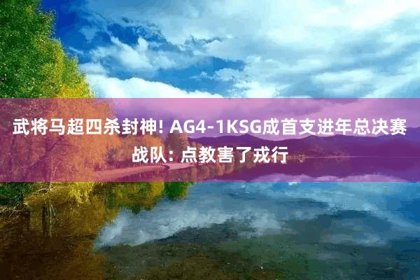 武将马超四杀封神! AG4-1KSG成首支进年总决赛战队: 点教害了戎行