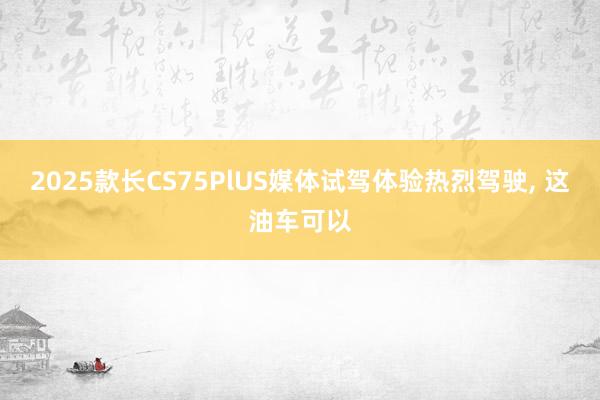 2025款长CS75PlUS媒体试驾体验热烈驾驶, 这油车可以