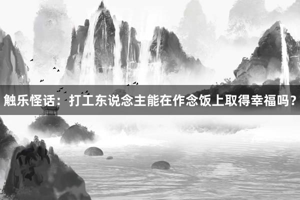 触乐怪话：打工东说念主能在作念饭上取得幸福吗？